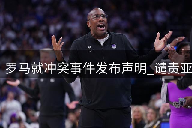罗马就冲突事件发布声明 谴责亚特兰大高管不当行为
